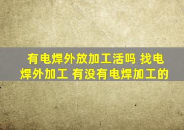 有电焊外放加工活吗 找电焊外加工 有没有电焊加工的